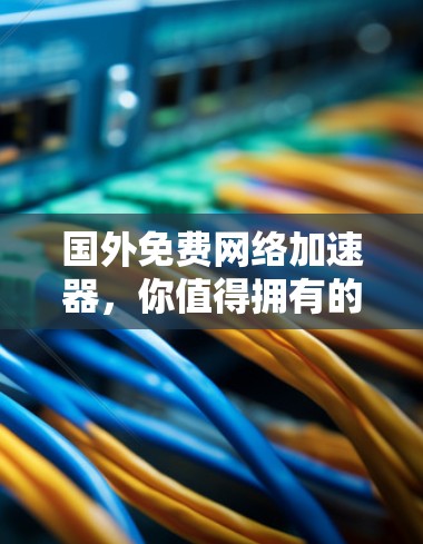 国外免费网络加速器,你值得拥有的网络神器