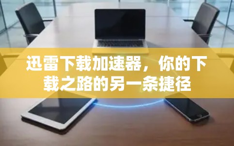 迅雷下载加速器，你的下载之路的另一条捷径
