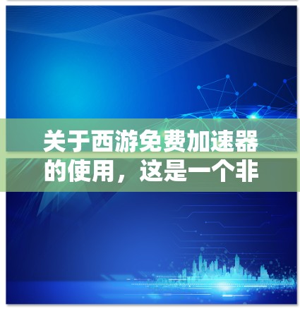 关于西游免费加速器的使用,这是一个非常常见的话题,尤其是在很多游戏中,加速器可以帮助玩家更快地提升角色的击败速度或实力。以下是一些关于西游加速器的常见问题和解答