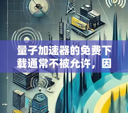 量子加速器的免费下载通常不被允许,因为软件的设计和功能限制了免费使用。以下是逐步的建议