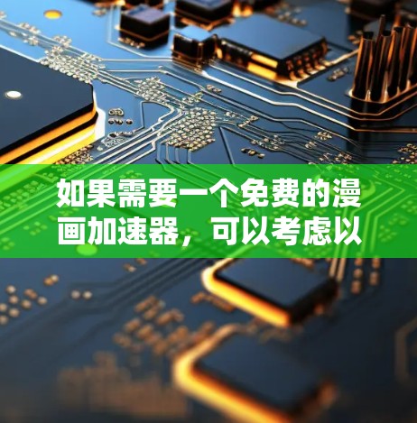 如果需要一个免费的漫画加速器,可以考虑以下几种选项,它们通常支持快速查找、下载和保存漫画内容 如果需要一个免费的漫画加速器,可以考虑以下几种选项,它们通常支持快速查找、下载和保存漫画内容