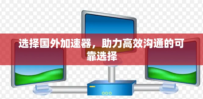 选择国外加速器,助力高效沟通的可靠选择