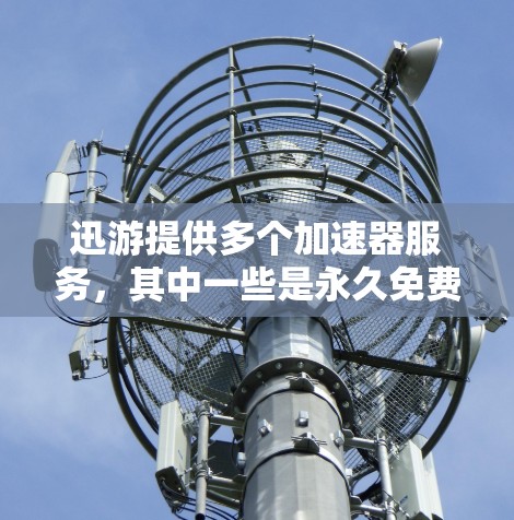 迅游提供多个加速器服务,其中一些是永久免费的。以下是具体的解决方案