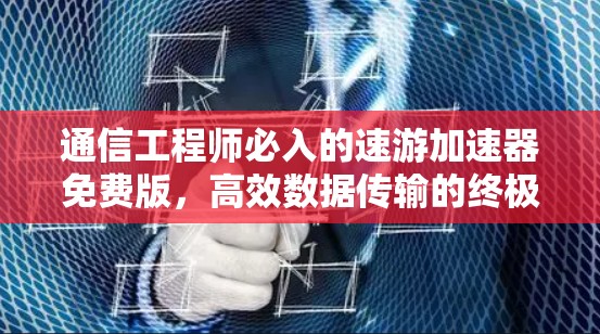 通信工程师必入的速游加速器免费版,高效数据传输的终极选择