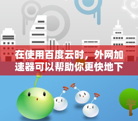 在使用百度云时,外网加速器可以帮助你更快地下载资源。以下是一步步的指导,帮助你使用百度云和外网加速器