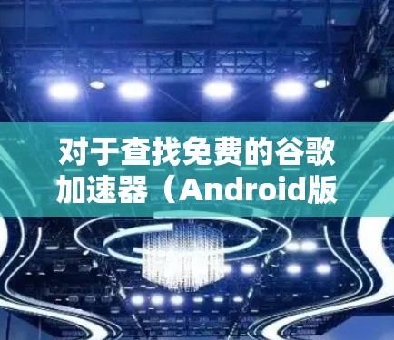对于查找免费的谷歌加速器（Android版）以下是一些推荐的选项，每个都有其适用场景和功能