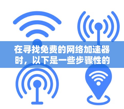 在寻找免费的网络加速器时,以下是一些步骤性的建议