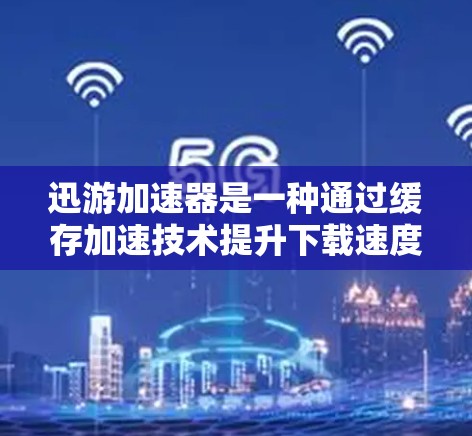 迅游加速器是一种通过缓存加速技术提升下载速度的工具,适合加速迅捷下载。以下是详细的使用步骤和注意事项
