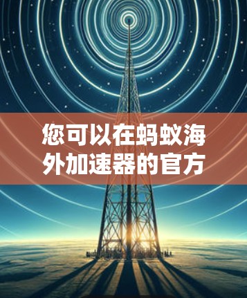 您可以在蚂蚁海外加速器的官方网站上找到永久免费版的加速工具。步骤如下