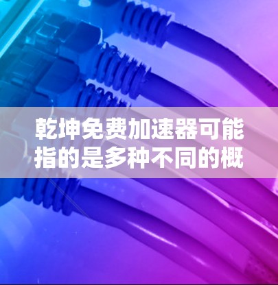 乾坤免费加速器可能指的是多种不同的概念,具体取决于上下文。以下是一些可能的解释和建议