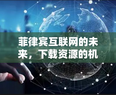 菲律宾互联网的未来,下载资源的机遇与挑战