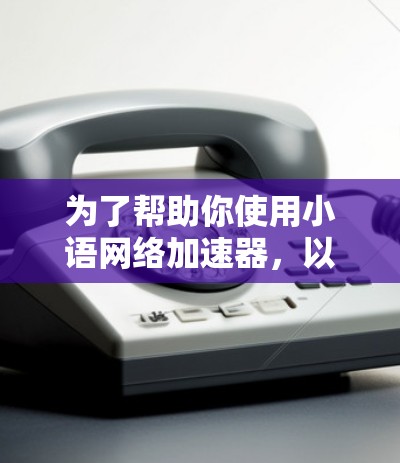 为了帮助你使用小语网络加速器,以下是一些指南和步骤