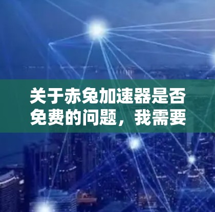 关于赤兔加速器是否免费的问题,我需要了解具体的上下文。赤兔加速器可能是某个软件、工具或服务的名称,可能涉及加速器、加速软件或某个特定应用的加速功能