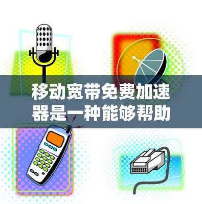 移动宽带免费加速器是一种能够帮助用户提高移动数据传输速度的工具,通常针对移动宽带用户。以下是对该问题的总结和详细的解答