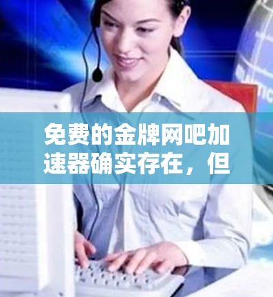 免费的金牌网吧加速器确实存在,但需要谨慎使用,以确保数据安全和性能。以下是一些推荐的免费工具,供你参考