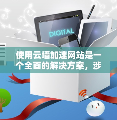 使用云墙加速网站是一个全面的解决方案,涉及多方面的技术应用,包括安全、性能优化和功能集成。以下是一个步骤清晰的指南,帮助您实现云墙加速
