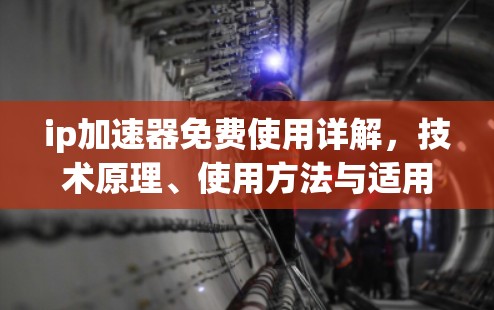 ip加速器免费使用详解,技术原理、使用方法与适用场景 ip加速器免费使用详解,技术原理、使用方法与适用场景