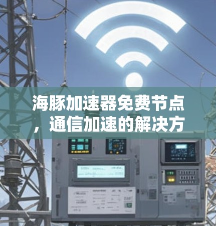 海豚加速器免费节点,通信加速的解决方案