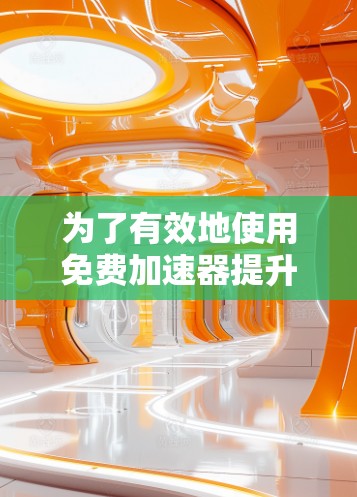 为了有效地使用免费加速器提升电脑性能，可以按照以下步骤操作