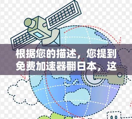 根据您的描述,您提到免费加速器翻日本,这可能指的是在加速器的用户体验或效果方面在日本有所提升,或者加速器的价格在某个方面得到了改善。以下是一些可能的解释