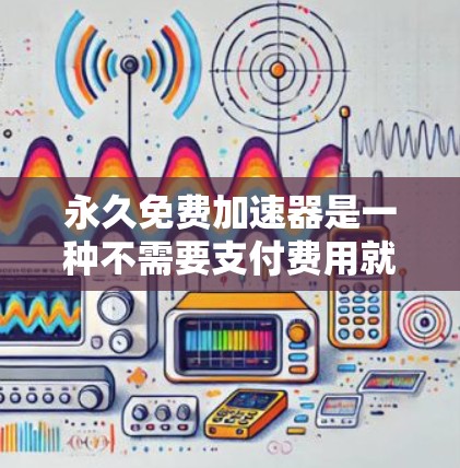 永久免费加速器是一种不需要支付费用就能优化技术、软件或硬件的工具,适用于技术、软件或硬件优化。以下是几个常用的永久免费加速器及其特点