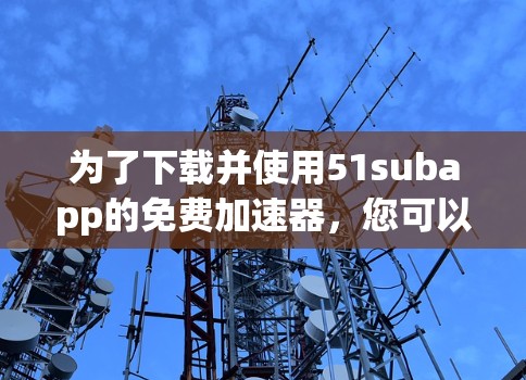 为了下载并使用51subapp的免费加速器，您可以按照以下步骤进行
