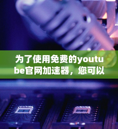 为了使用免费的youtube官网加速器,您可以尝试以下几种工具,并在选择时参考以下步骤和注意事项 为了使用免费的youtube官网加速器,您可以尝试以下几种工具,并在选择时参考以下步骤和注意事项