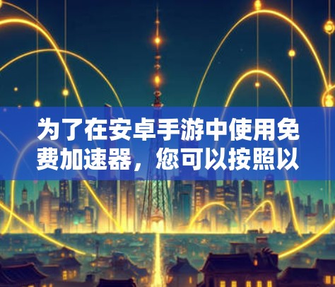 为了在安卓手游中使用免费加速器，您可以按照以下步骤进行操作