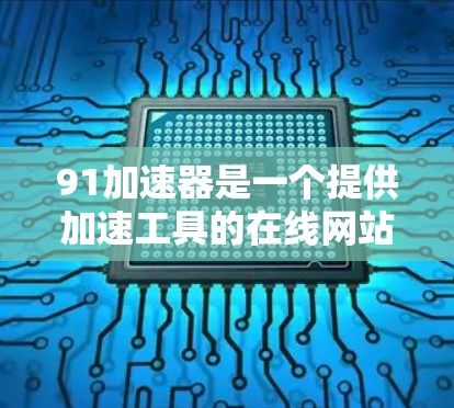 91加速器是一个提供加速工具的在线网站，用户可以在网页浏览中使用加速功能，包括物理连接加速和网络连接加速。以下是关于如何使用91加速器的详细步骤