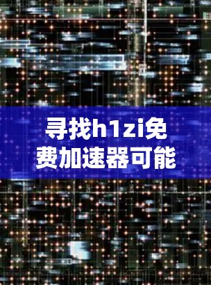 寻找h1zi免费加速器可能需要明确h1zi是什么。在没有更多信息的情况下，可以假设你可能是在寻找一个特定的网络加速工具或服务。以下是一些可能相关的网络加速推荐，包括免费和付费选项