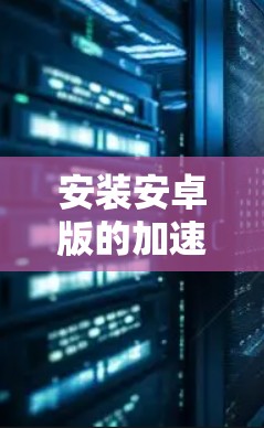 安装安卓版的加速器是一个可行且常见操作,以下是一步步的指南 安装安卓版的加速器是一个可行且常见操作,以下是一步步的指南