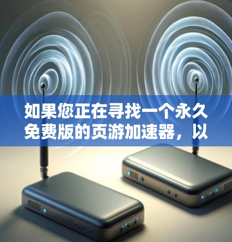 如果您正在寻找一个永久免费版的页游加速器,以下是一个结构化的总结和建议 如果您正在寻找一个永久免费版的页游加速器,以下是一个结构化的总结和建议