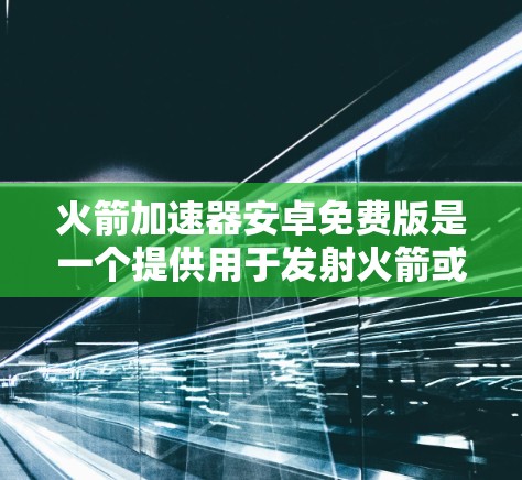 火箭加速器安卓免费版是一个提供用于发射火箭或其他载人任务的软件工具。以下是关于这个加速器的详细信息