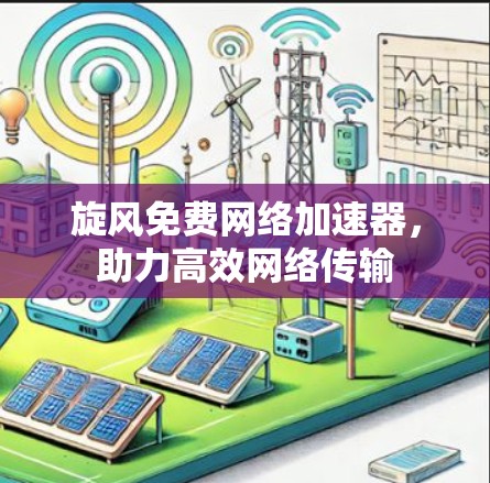 旋风免费网络加速器,助力高效网络传输 旋风免费网络加速器,助力高效网络传输