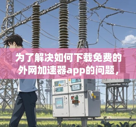 为了解决如何下载免费的外网加速器app的问题，以下是一些步骤和建议