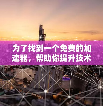 为了找到一个免费的加速器,帮助你提升技术能力,以下是一些步骤和建议 为了找到一个免费的加速器,帮助你提升技术能力,以下是一些步骤和建议