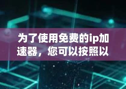 为了使用免费的ip加速器，您可以按照以下步骤操作