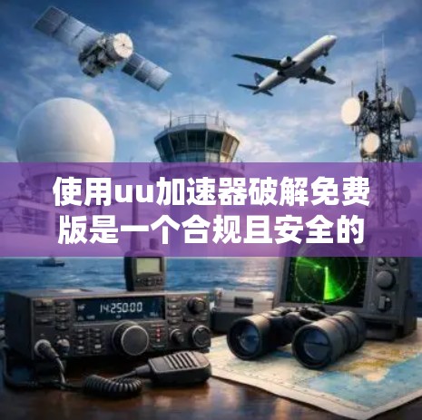 使用uu加速器破解免费版是一个合规且安全的途径，只要操作正确，可以解决问题。以下是详细的步骤指南