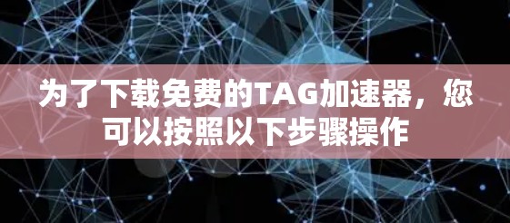 为了下载免费的TAG加速器，您可以按照以下步骤操作