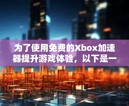 为了使用免费的Xbox加速器提升游戏体验，以下是一些关键步骤和建议