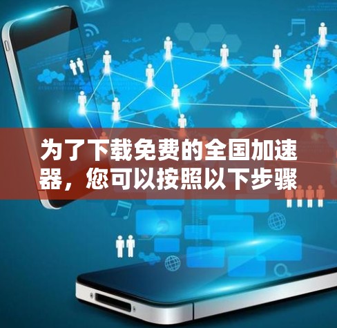 为了下载免费的全国加速器，您可以按照以下步骤进行