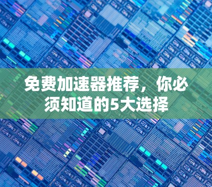 免费加速器推荐,你必须知道的5大选择