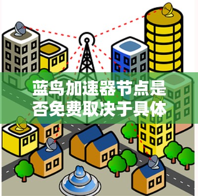 蓝鸟加速器节点是否免费取决于具体的应用或软件类型。以下是一些可能的情况和建议 蓝鸟加速器节点是否免费取决于具体的应用或软件类型。以下是一些可能的情况和建议