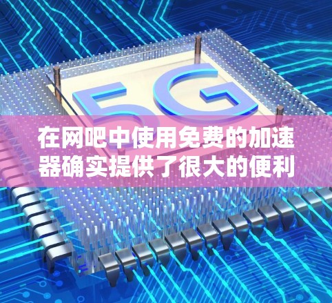 在网吧中使用免费的加速器确实提供了很大的便利,但也需要谨慎使用。以下是一些关键点,帮助你更好地利用这些加速器