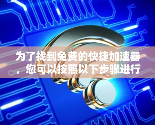 为了找到免费的快捷加速器,您可以按照以下步骤进行