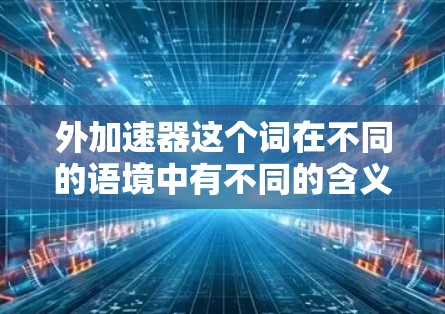 外加速器这个词在不同的语境中有不同的含义,具体取决于上下文。以下是一些可能的解释