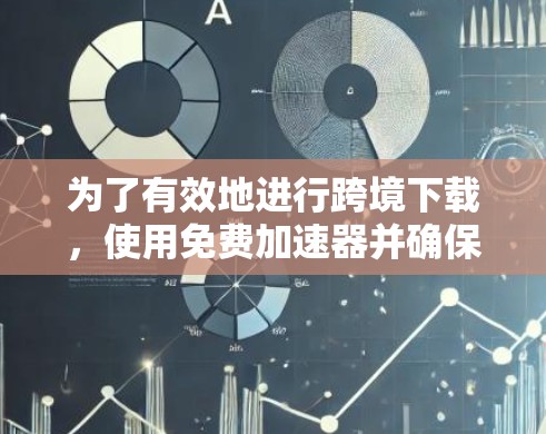 为了有效地进行跨境下载,使用免费加速器并确保安全,可以按照以下步骤操作