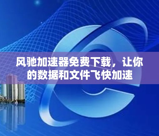 风驰加速器免费下载,让你的数据和文件飞快加速
