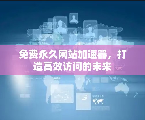 免费永久网站加速器,打造高效访问的未来