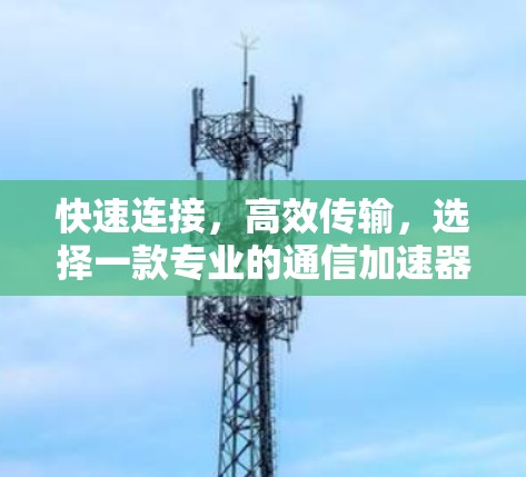 快速连接,高效传输,选择一款专业的通信加速器